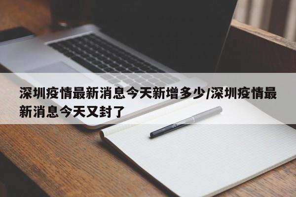 深圳疫情最新消息今天新增多少/深圳疫情最新消息今天又封了
