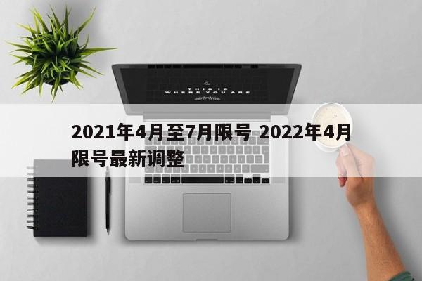 2021年4月至7月限号 2022年4月限号最新调整