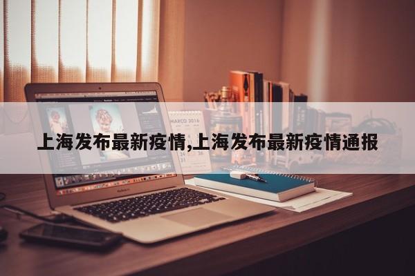 上海发布最新疫情,上海发布最新疫情通报