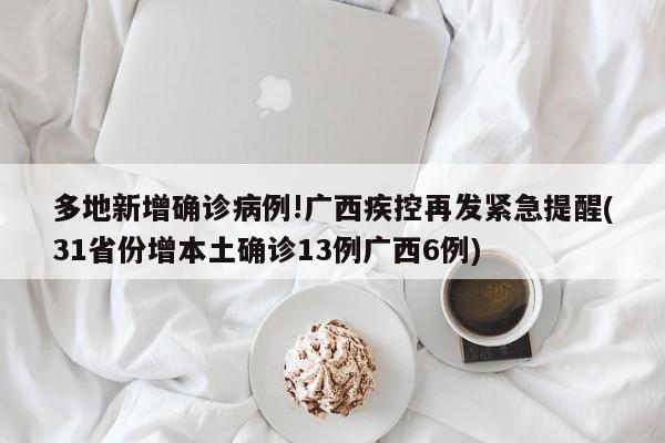多地新增确诊病例!广西疾控再发紧急提醒(31省份增本土确诊13例广西6例)