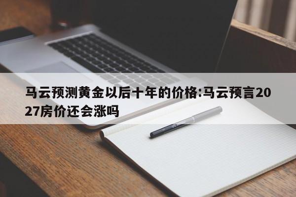 马云预测黄金以后十年的价格:马云预言2027房价还会涨吗