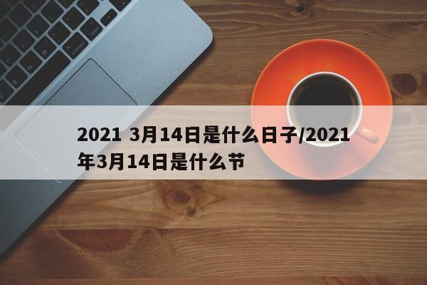 2021 3月14日是什么日子/2021年3月14日是什么节