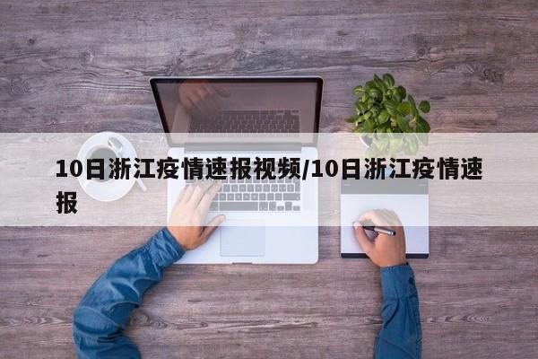 10日浙江疫情速报视频/10日浙江疫情速报