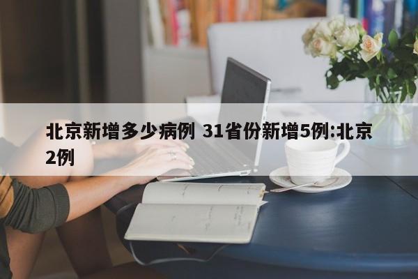 北京新增多少病例 31省份新增5例:北京2例