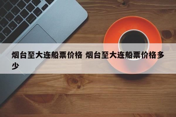 烟台至大连船票价格 烟台至大连船票价格多少