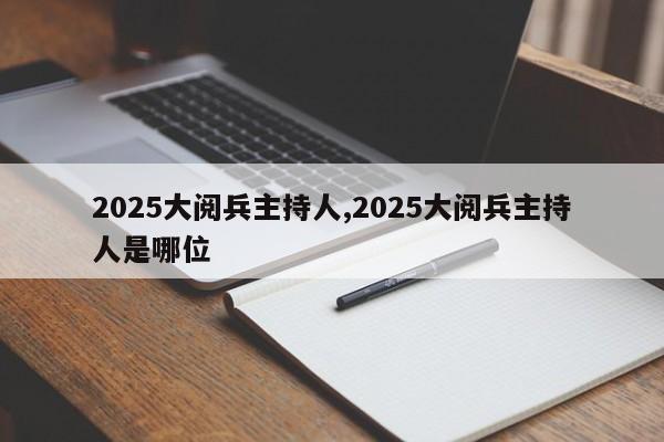 2025大阅兵主持人,2025大阅兵主持人是哪位