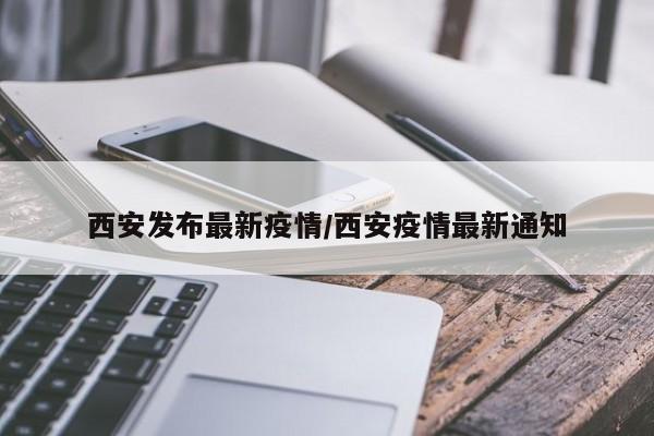 西安发布最新疫情/西安疫情最新通知