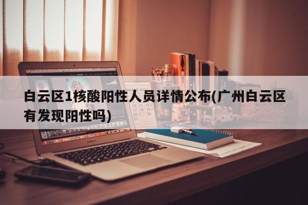 白云区1核酸阳性人员详情公布(广州白云区有发现阳性吗)