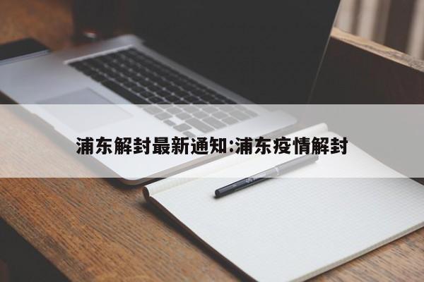 浦东解封最新通知:浦东疫情解封