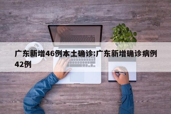 广东新增46例本土确诊:广东新增确诊病例42例