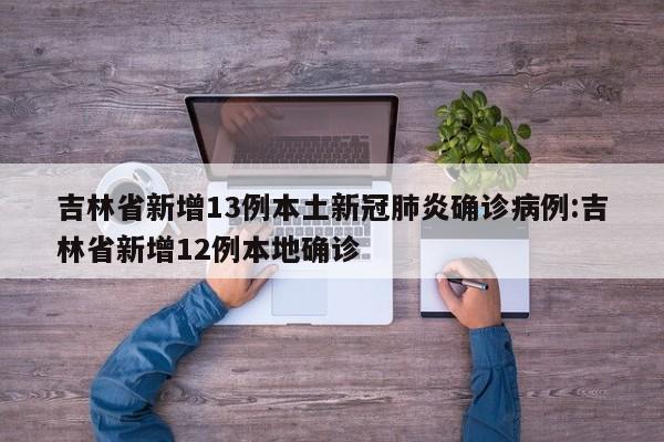 吉林省新增13例本土新冠肺炎确诊病例:吉林省新增12例本地确诊