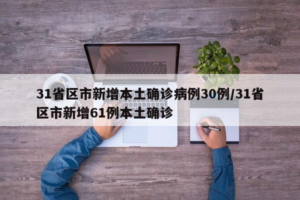 31省区市新增本土确诊病例30例/31省区市新增61例本土确诊
