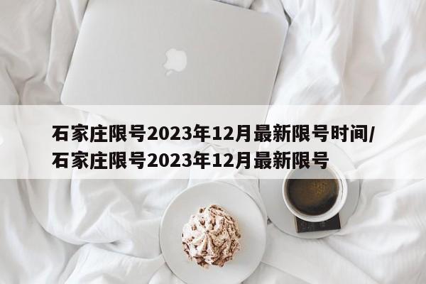 石家庄限号2023年12月最新限号时间/石家庄限号2023年12月最新限号