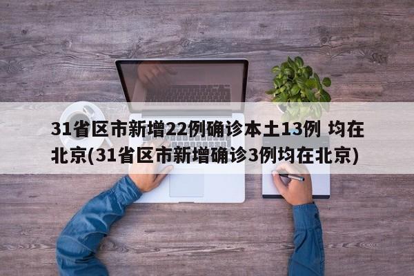 31省区市新增22例确诊本土13例 均在北京(31省区市新增确诊3例均在北京)