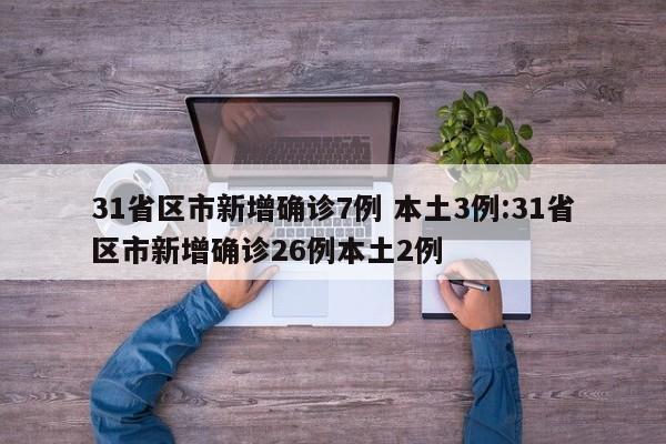 31省区市新增确诊7例 本土3例:31省区市新增确诊26例本土2例