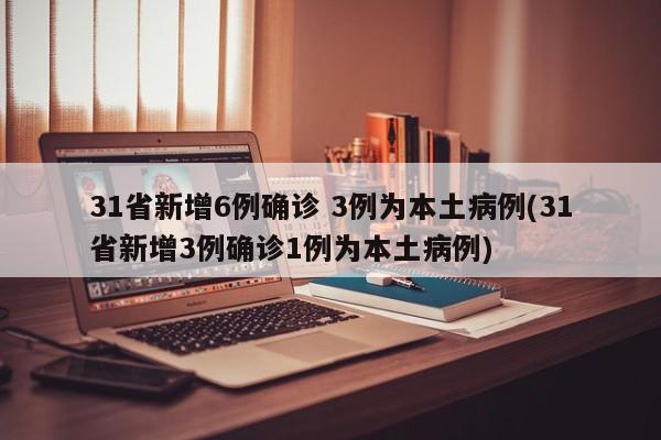 31省新增6例确诊 3例为本土病例(31省新增3例确诊1例为本土病例)
