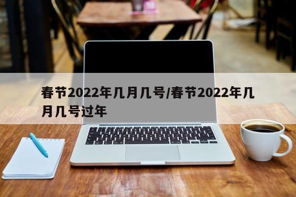 春节2022年几月几号/春节2022年几月几号过年