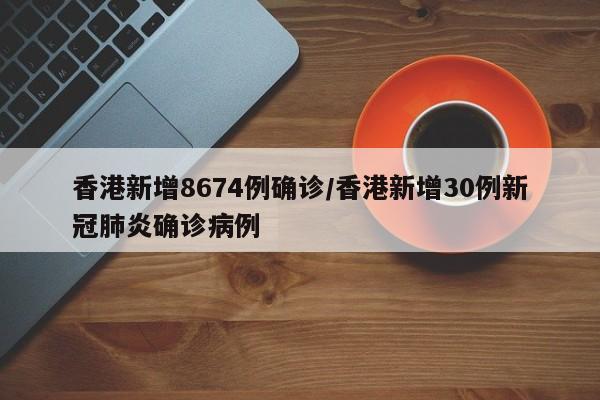 香港新增8674例确诊/香港新增30例新冠肺炎确诊病例