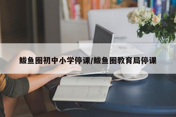 鲅鱼圈初中小学停课/鲅鱼圈教育局停课