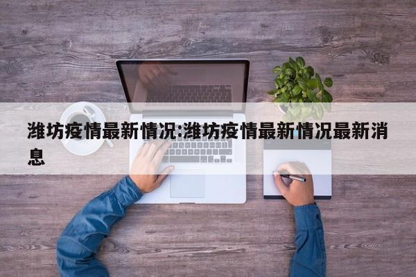 潍坊疫情最新情况:潍坊疫情最新情况最新消息