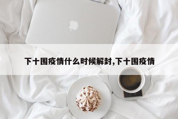 下十围疫情什么时候解封,下十围疫情