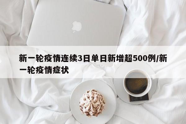 新一轮疫情连续3日单日新增超500例/新一轮疫情症状