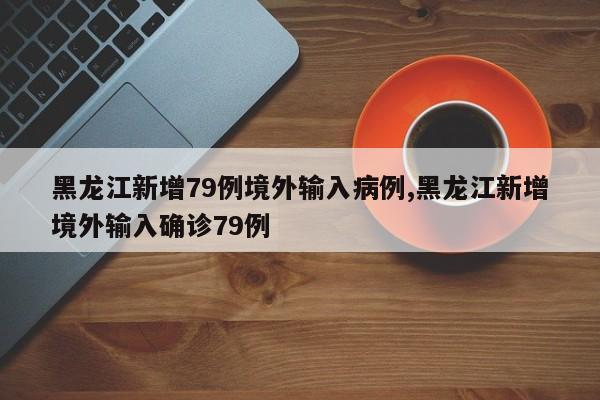 黑龙江新增79例境外输入病例,黑龙江新增境外输入确诊79例