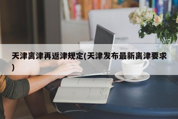 天津离津再返津规定(天津发布最新离津要求)