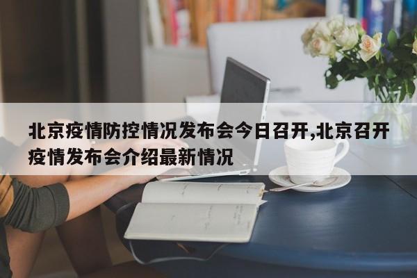 北京疫情防控情况发布会今日召开,北京召开疫情发布会介绍最新情况