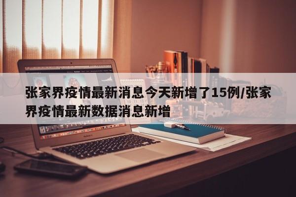 张家界疫情最新消息今天新增了15例/张家界疫情最新数据消息新增