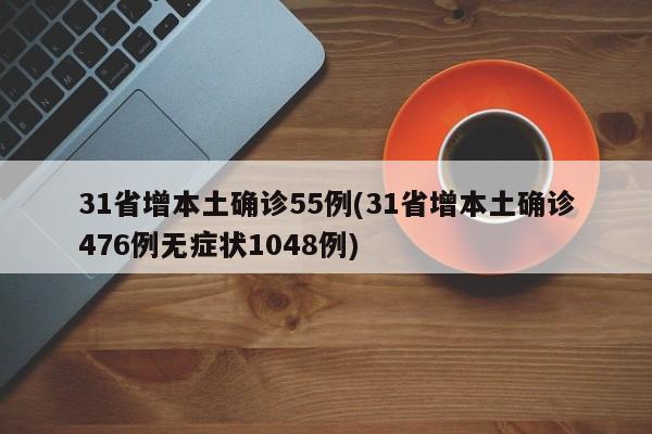 31省增本土确诊55例(31省增本土确诊476例无症状1048例)