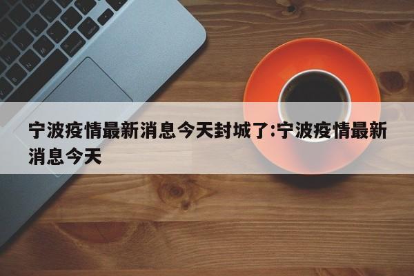宁波疫情最新消息今天封城了:宁波疫情最新消息今天