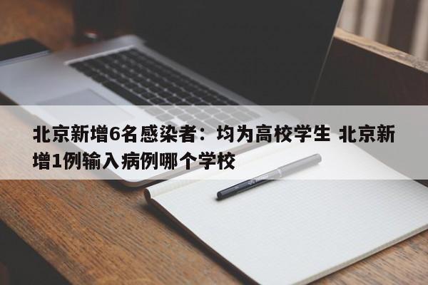 北京新增6名感染者：均为高校学生 北京新增1例输入病例哪个学校