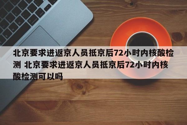 北京要求进返京人员抵京后72小时内核酸检测 北京要求进返京人员抵京后72小时内核酸检测可以吗