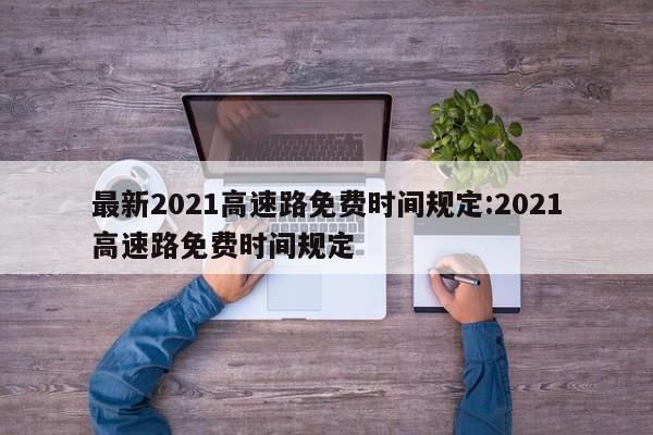 最新2021高速路免费时间规定:2021高速路免费时间规定