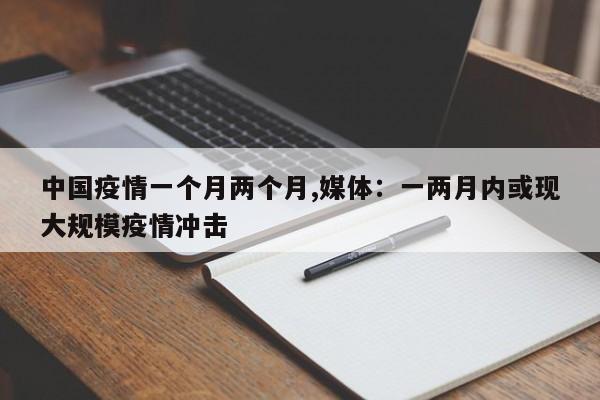 中国疫情一个月两个月,媒体：一两月内或现大规模疫情冲击