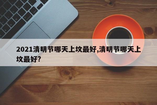 2021清明节哪天上坟最好,清明节哪天上坟最好?