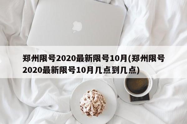 郑州限号2020最新限号10月(郑州限号2020最新限号10月几点到几点)