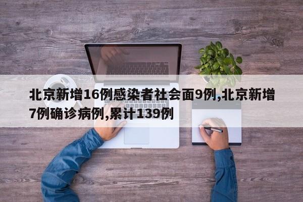 北京新增16例感染者社会面9例,北京新增7例确诊病例,累计139例