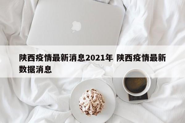 陕西疫情最新消息2021年 陕西疫情最新数据消息