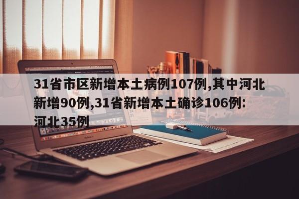 31省市区新增本土病例107例,其中河北新增90例,31省新增本土确诊106例:河北35例