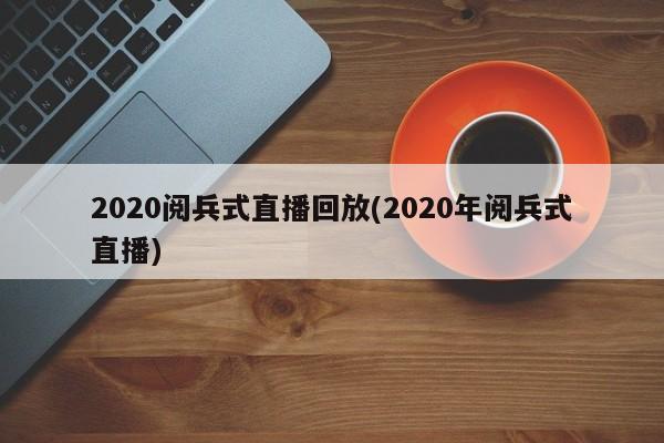 2020阅兵式直播回放(2020年阅兵式直播)