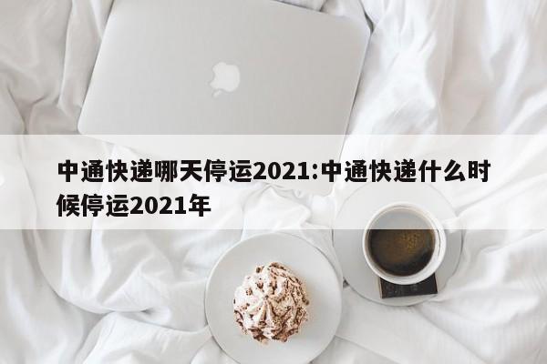 中通快递哪天停运2021:中通快递什么时候停运2021年