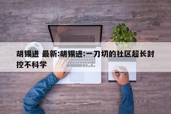 胡锡进 最新:胡锡进:一刀切的社区超长封控不科学