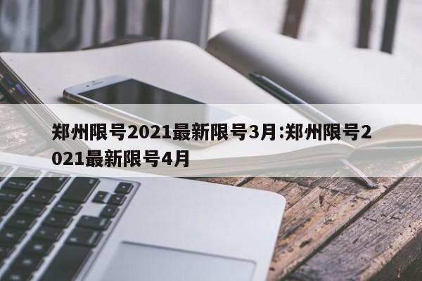 郑州限号2021最新限号3月:郑州限号2021最新限号4月