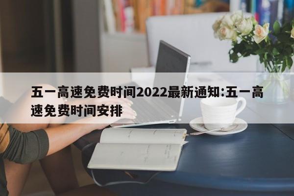 五一高速免费时间2022最新通知:五一高速免费时间安排