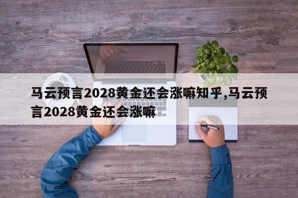 马云预言2028黄金还会涨嘛知乎,马云预言2028黄金还会涨嘛