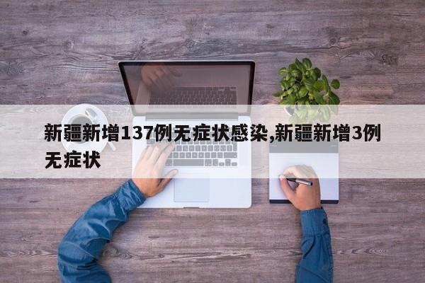 新疆新增137例无症状感染,新疆新增3例无症状