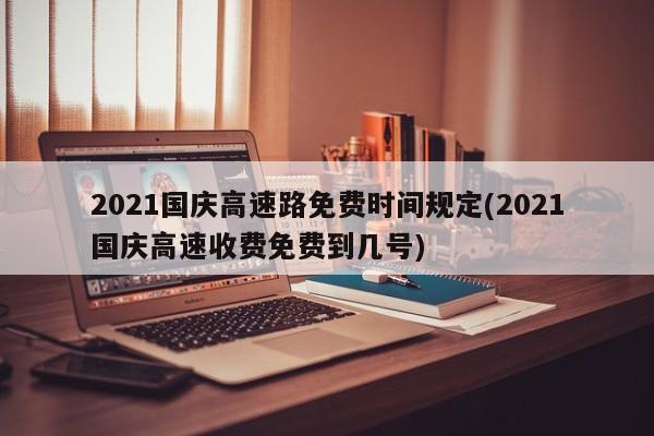 2021国庆高速路免费时间规定(2021国庆高速收费免费到几号)