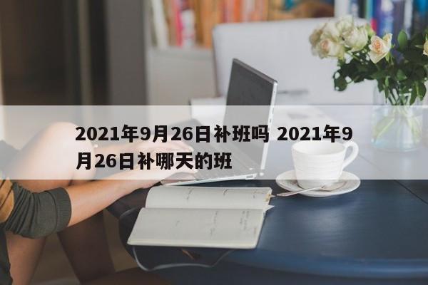 2021年9月26日补班吗 2021年9月26日补哪天的班